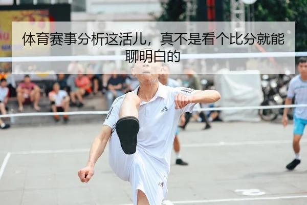 体育赛事分析这活儿，真不是看个比分就能聊明白的