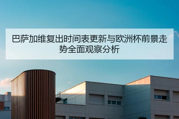 巴萨加维复出时间表更新与欧洲杯前景走势全面观察分析