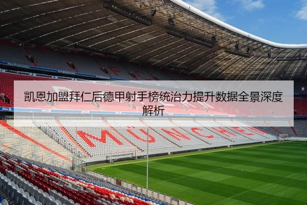 凯恩加盟拜仁后德甲射手榜统治力提升数据全景深度解析
