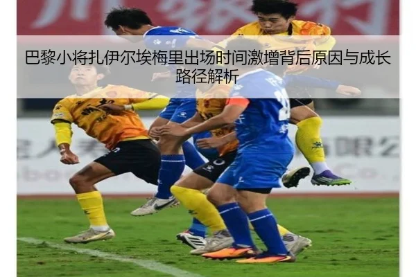 巴黎小将扎伊尔埃梅里出场时间激增背后原因与成长路径解析