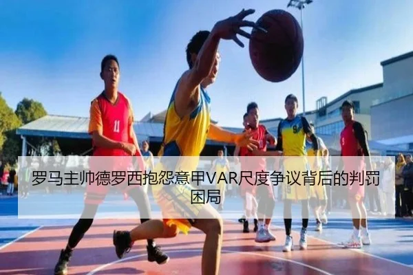 罗马主帅德罗西抱怨意甲VAR尺度争议背后的判罚困局
