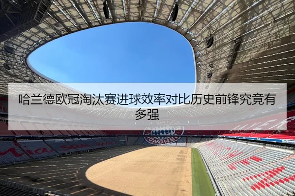 哈兰德欧冠淘汰赛进球效率对比历史前锋究竟有多强