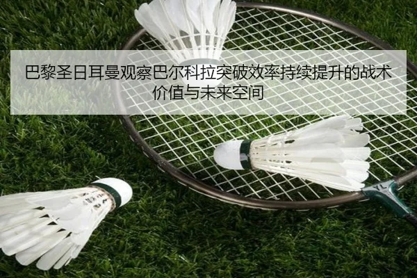 巴黎圣日耳曼观察巴尔科拉突破效率持续提升的战术价值与未来空间