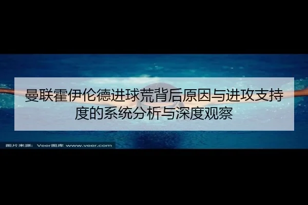 曼联霍伊伦德进球荒背后原因与进攻支持度的系统分析与深度观察