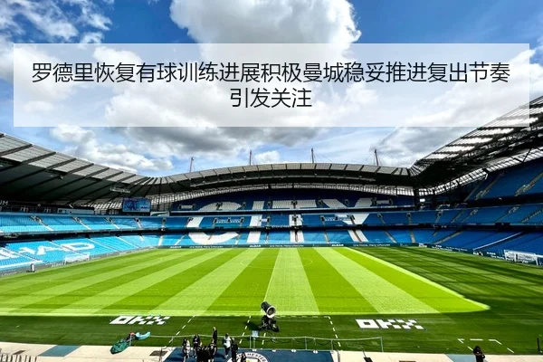 罗德里恢复有球训练进展积极曼城稳妥推进复出节奏引发关注