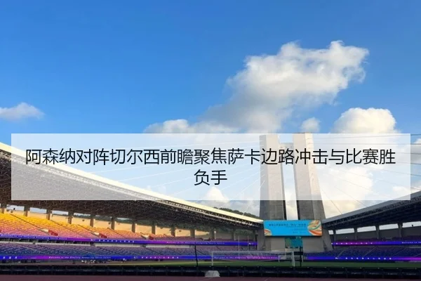 阿森纳对阵切尔西前瞻聚焦萨卡边路冲击与比赛胜负手